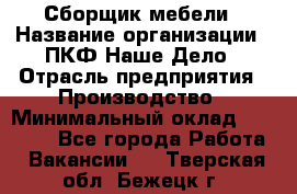 Сборщик мебели › Название организации ­ ПКФ Наше Дело › Отрасль предприятия ­ Производство › Минимальный оклад ­ 30 000 - Все города Работа » Вакансии   . Тверская обл.,Бежецк г.